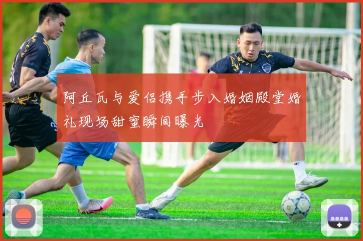 阿丘瓦与爱侣携手步入婚姻殿堂婚礼现场甜蜜瞬间曝光
