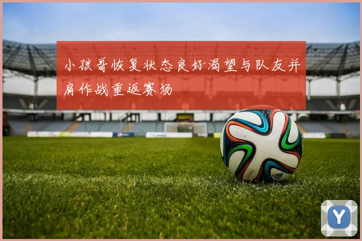 小孩哥恢复状态良好渴望与队友并肩作战重返赛场