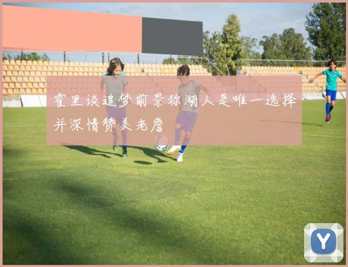 霍里谈追梦前景称湖人是唯一选择并深情赞美老詹