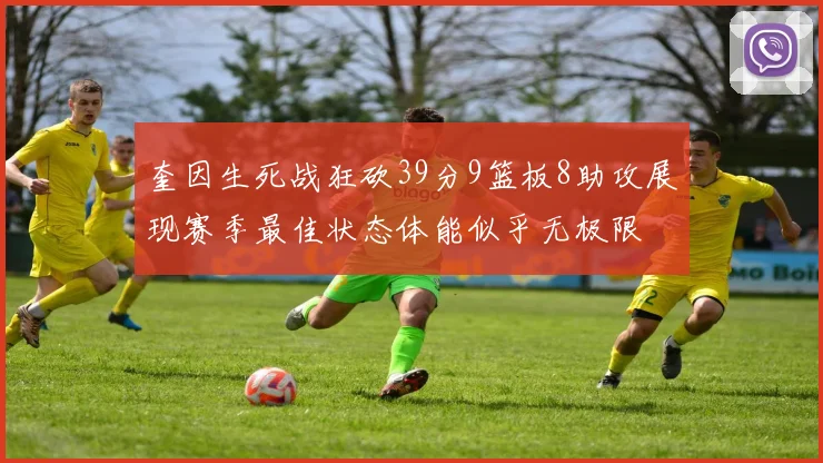 奎因生死战狂砍39分9篮板8助攻展现赛季最佳状态体能似乎无极限