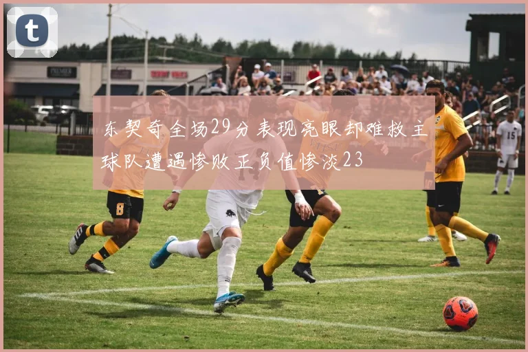 东契奇全场29分表现亮眼却难救主球队遭遇惨败正负值惨淡23